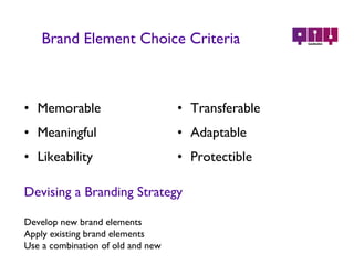 Brand Element Choice Criteria Memorable Meaningful Likeability Transferable Adaptable Protectible Devising a Branding Strategy Develop new brand elements Apply existing brand elements Use a combination of old and new 