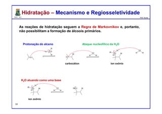 DQOI - UFC Prof. Nunes
As reações de hidratação seguem a Regra de Markovnikov e, portanto,
não possibilitam a formação de álcoois primários.
Hidratação – Mecanismo e RegiosseletividadeHidratação – Mecanismo e Regiosseletividade
H2O atuando como uma base
Protonação do alceno Ataque nucleofílico da H2O
íon oxôniocarbocátion
33
íon oxônio
 