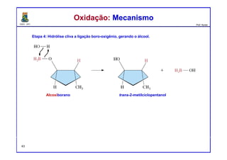 DQOI - UFC Prof. Nunes
Oxidação: MecanismoOxidação: Mecanismo
43
Etapa 4: Hidrólise cliva a ligação boro-oxigênio, gerando o álcool.
Alcoxiborano trans-2-metilciclopentanol
 