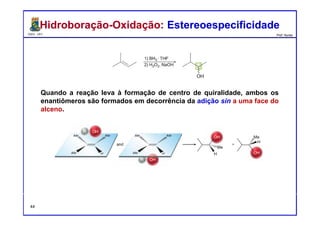 DQOI - UFC Prof. Nunes
Quando a reação leva à formação de centro de quiralidade, ambos os
enantiômeros são formados em decorrência da adição sin a uma face do
alceno.
Hidroboração-Oxidação: EstereoespecificidadeHidroboração-Oxidação: Estereoespecificidade
44
 
