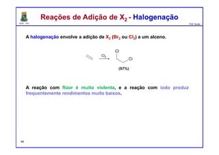 DQOI - UFC Prof. Nunes
A halogenação envolve a adição de X2 (Br2 ou Cl2) a um alceno.
A reação com flúor é muito violenta, e a reação com iodo produz
frequentemente rendimentos muito baixos.
Reações de Adição de X2 - HalogenaçãoReações de Adição de X2 - Halogenação
48
 