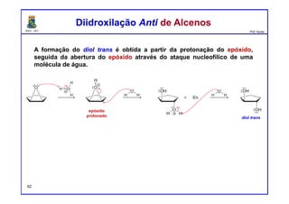 DQOI - UFC Prof. Nunes
A formação do diol trans é obtida a partir da protonação do epóxido,
seguida da abertura do epóxido através do ataque nucleofílico de uma
molécula de água.
Diidroxilação Anti de AlcenosDiidroxilação Anti de Alcenos
epóxido
protonado diol trans
62
 