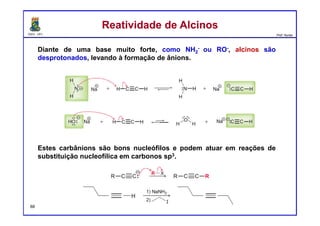 DQOI - UFC Prof. Nunes
Diante de uma base muito forte, como NH2
- ou RO-, alcinos são
desprotonados, levando à formação de ânions.
Estes carbânions são bons nucleófilos e podem atuar em reações de
substituição nucleofílica em carbonos sp3.
Reatividade de AlcinosReatividade de Alcinos
88
 
