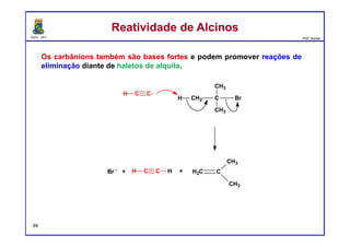 DQOI - UFC Prof. Nunes
Os carbânions também são bases fortes e podem promover reações de
eliminação diante de haletos de alquila.
Reatividade de AlcinosReatividade de Alcinos
C CH
H CH2 C
CH3
CH3
Br
C C HH + H2C C
CH3
CH3
Br -
+
89
 