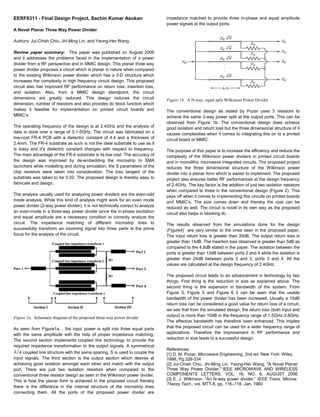 EERF6311 - Final Design Project, Sachin Kumar Asokan
A Novel Planar Three Way Power Divider
Authors: Jui-Chieh Chiu, Jhi-Ming Lin, and Yeong-Her Wang
Review paper summary: This paper was published on August 2006
and it addresses the problems faced in the implementation of a power
divider from a RF perspective and in MMIC design. This planar three way
power divider proposes a circuit which is planar in nature when compared
to the existing Wilkinson power divider which has a 3-D structure which
increases the complexity in high frequency circuit design. This proposed
circuit also has improved RF performance on return loss, insertion loss,
and isolation. Also, from a MMIC design standpoint, the circuit
dimensions are greatly reduced. This design reduces the circuit
dimension, number of resistors and also provides dc block function which
makes it feasible for implementation on printed circuit boards and
MMIC’s.
The operating frequency of the design is at 2.4GHz and the analysis of
data is done over a range of 0.1-5GHz. The circuit was fabricated on a
low-cost FR-4 PCB with a dielectric constant of 4.4 and a thickness of
2.4mm. The FR-4 substrate as such is not the ideal substrate to use as it
is lossy and it’s dielectric constant changes with respect to frequency.
The main advantage of the FR-4 substrate is its low cost. The accuracy of
the design was improved by de-embedding the microstrip to SMA
launchers while modelling and during simulation, the S parameters of the
chip resistors were taken into consideration. The loss tangent of the
substrate was taken to be 0.02. The proposed design is thereby easy to
fabricate and design.
The analysis usually used for analyzing power dividers are the even-odd
mode analysis. While this kind of analysis might work for an even mode
power divider (2-way power divider), it is not technically correct to analyze
an even-mode in a three-way power divider since the in-phase excitation
and equal amplitude are a necessary condition to correctly analyze the
circuit. The impedance matching of different microstrip lines to
successfully transform an incoming signal into three parts is the prime
focus for the analysis of the circuit.
Figure 1a. Schematic diagram of the proposed three-way power divider
As seen from Figure1a. , the input power is split into three equal parts
with the same amplitude with the help of proper impedance matching.
The second section implements coupled line technology to provide the
required impedance transformation to the output signals. A symmetrical
4 coupled line structure with the same spacing, S is used to couple the
input signals. The third section is the output section which desires at
achieving good isolation amongst each other and match with the output
port. There are just two isolation resistors when compared to the
conventional three resistor design as seen in the Wilkinson power divider.
This is how the planar form is achieved in the proposed circuit thereby
there is the difference in the internal structure of the microstrip lines
connecting them. All the ports of the proposed power divider are
impedance matched to provide three in-phase and equal amplitude
power signals at the output ports.
Figure 1b. A N-way, equal split Wilkinson Power Divider
The conventional design as stated by Pozar uses 3 resistors to
achieve the same 3-way power split at the output ports. This can be
observed from Figure 1b. The conventional design does achieve
good isolation and return loss but the three dimensional structure of it
causes complexities when it comes to integrating this on to a printed
circuit board or MMIC.
The purpose of this paper is to increase the efficiency and reduce the
complexity of the Wilkinson power dividers in printed circuit boards
and in monolithic microwave integrated circuits. The proposed project
reduces the three dimensional structure of the Wilkinson power
divider into a planar form which is easier to implement. The proposed
project also ensures better RF performances at the design frequency
of 2.4GHz. The key factor is the addition of just two isolation resistors
when compared to three in the conventional design (Figure 2). This
pays off when it comes to implementing this circuits on printed boards
and MMIC’s. The size comes down and thereby the cost can be
reduced as well. The circuit is novel in its own way as the proposed
circuit also helps in blocking dc.
The results observed from the simulations done for the design
(Figure4) are very similar to the ones seen in the proposed paper.
The input return loss is greater than 35dB. The output return loss is
greater than 14dB. The insertion loss observed is greater than 5dB as
compared to the 4.8dB stated in the paper. The isolation between the
ports is greater than 13dB between ports 2 and 4 while the isolation is
greater than 24dB between ports 2 and 3, ports 3 and 4. All the
values are calculated at the design frequency of 2.4GHz.
The proposed circuit leads to an advancement in technology by two
things. First thing is the reduction in size as explained above. The
second thing is the expansion in bandwidth of the system. From
Figure 3, Figure 5 and Figure 6 it can be seen that the usable
bandwidth of the power divider has been increased. Usually a 10dB
return loss can be considered a good value for return loss of a circuit,
we see that from the simulated design, the return loss (both input and
output) is more than 10dB in the frequency range of 1.5GHz-3.8GHz.
The effective bandwidth has therefore been enhanced. This implies
that the proposed circuit can be used for a wider frequency range of
applications. Therefore the improvement in RF performance and
reduction in size leads to a successful design.
References:
[1] D. M. Pozar, Microwave Engineering, 2nd ed. New York: Wiley,
1998, Pg.328-334
[2] Jui-Chieh Chiu, Jhi-Ming Lin, Yeong-Her Wang, "A Novel Planar
Three Way Power Divider," IEEE MICROWAVE AND WIRELESS
COMPONENTS LETTERS, VOL. 16, NO. 8, AUGUST 2006
[3] E. J. Wilkinson, “An N-way power divider,” IEEE Trans. Microw.
Theory Tech., vol. MTT-8, pp. 116–118, Jan. 1960
 