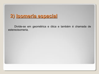 2)2) Isomeria espacialIsomeria espacial
Divide-se em geométrica e ótica e também é chamada de
estereoisomeria.
 