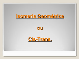 Isomeria GeométricaIsomeria Geométrica
ouou
Cis-Trans.Cis-Trans.
 
