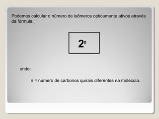 Podemos calcular o número de isômeros opticamente ativos através
da fórmula:
2n
onde:
n = número de carbonos quirais diferentes na molécula.
 