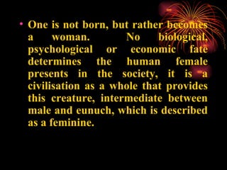 <ul><li>One is not born, but rather becomes a woman.  No biological, psychological or economic fate determines the human f...