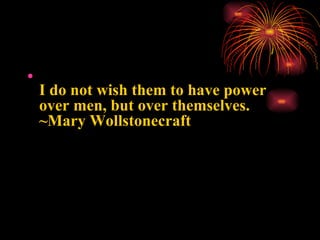 <ul><li>I do not wish them to have power over men, but over themselves.  ~Mary Wollstonecraft  </li></ul>