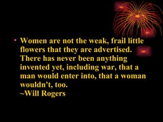 <ul><li>Women are not the weak, frail little flowers that they are advertised.  There has never been anything invented yet...
