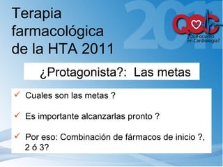 Terapia farmacológica de la HTA 2011 Cuales son las metas ? Es importante alcanzarlas pronto ? Por eso: Combinación de fármacos de inicio ?, 2 ó 3? ¿Protagonista?:  Las metas 