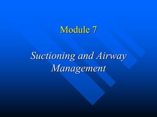 Module 7
Suctioning and Airway
Management
 