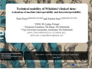 QOD 2019 – 2nd Workshop on Quality of Open Data
June 2019
Technical usability of Wikidata’s linked data:
evaluation of machine interoperability and data interpretability
Nuno Freire, Antoine Isac
 