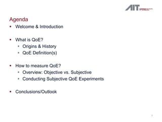 Agenda
§ Welcome & Introduction
§ What is QoE?
§ Origins & History
§ QoE Definition(s)
§ How to measure QoE?
§ Overview: O...