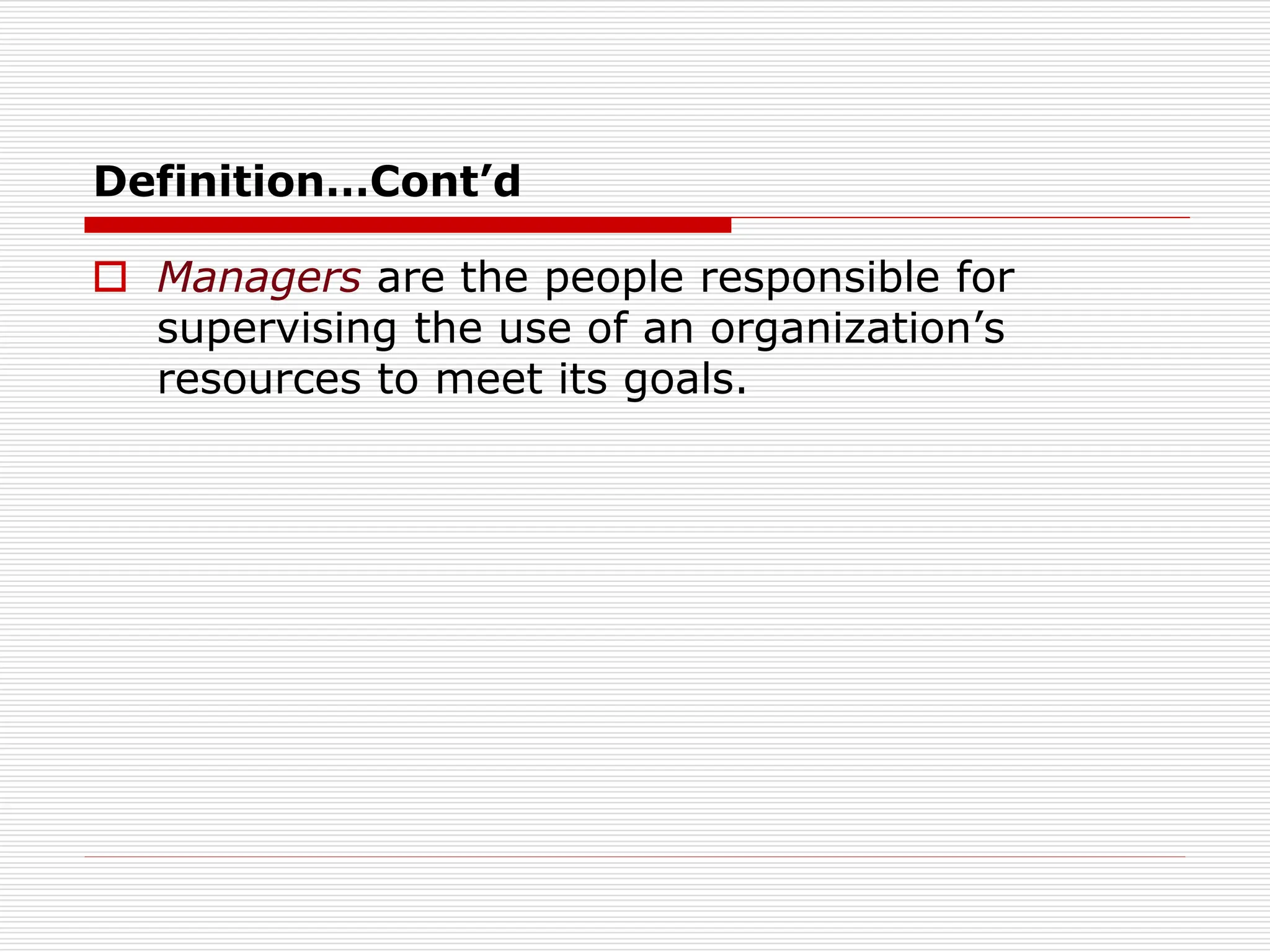 Definition…Cont’d
 Managers are the people responsible for
supervising the use of an organization’s
resources to meet its goals.
 