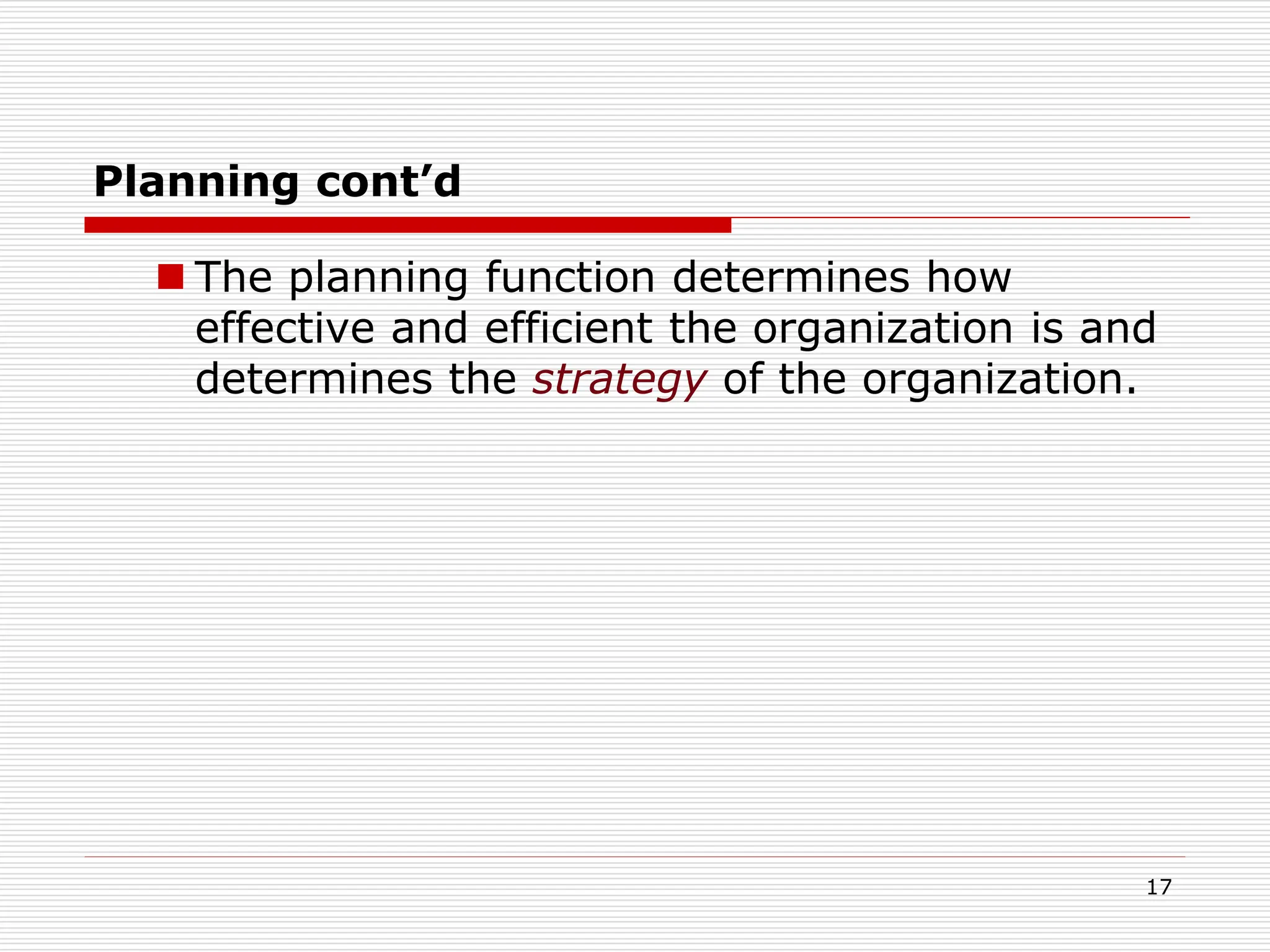 Planning cont’d
 The planning function determines how
effective and efficient the organization is and
determines the strategy of the organization.
17
 