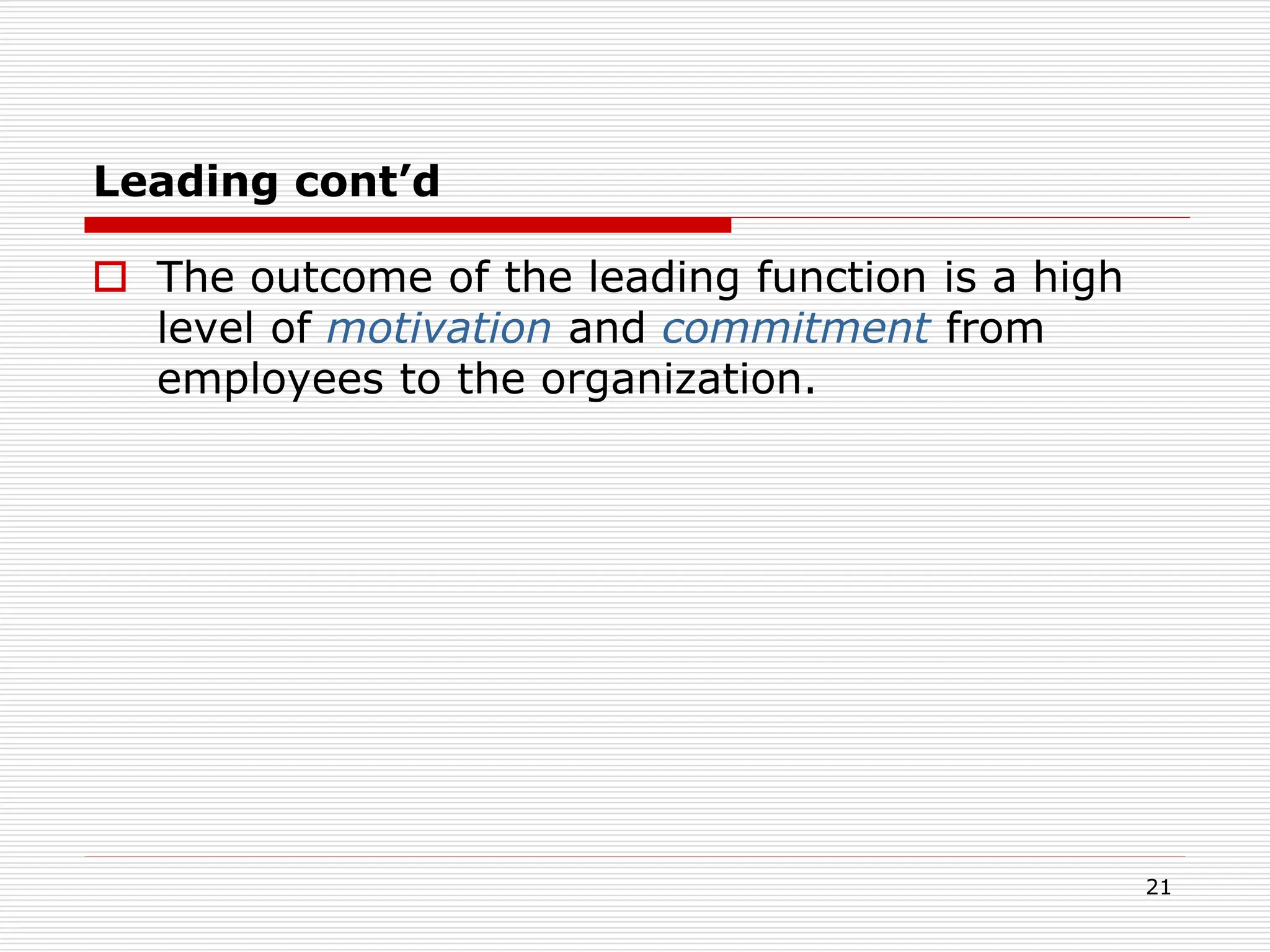 Leading cont’d
 The outcome of the leading function is a high
level of motivation and commitment from
employees to the organization.
21
 