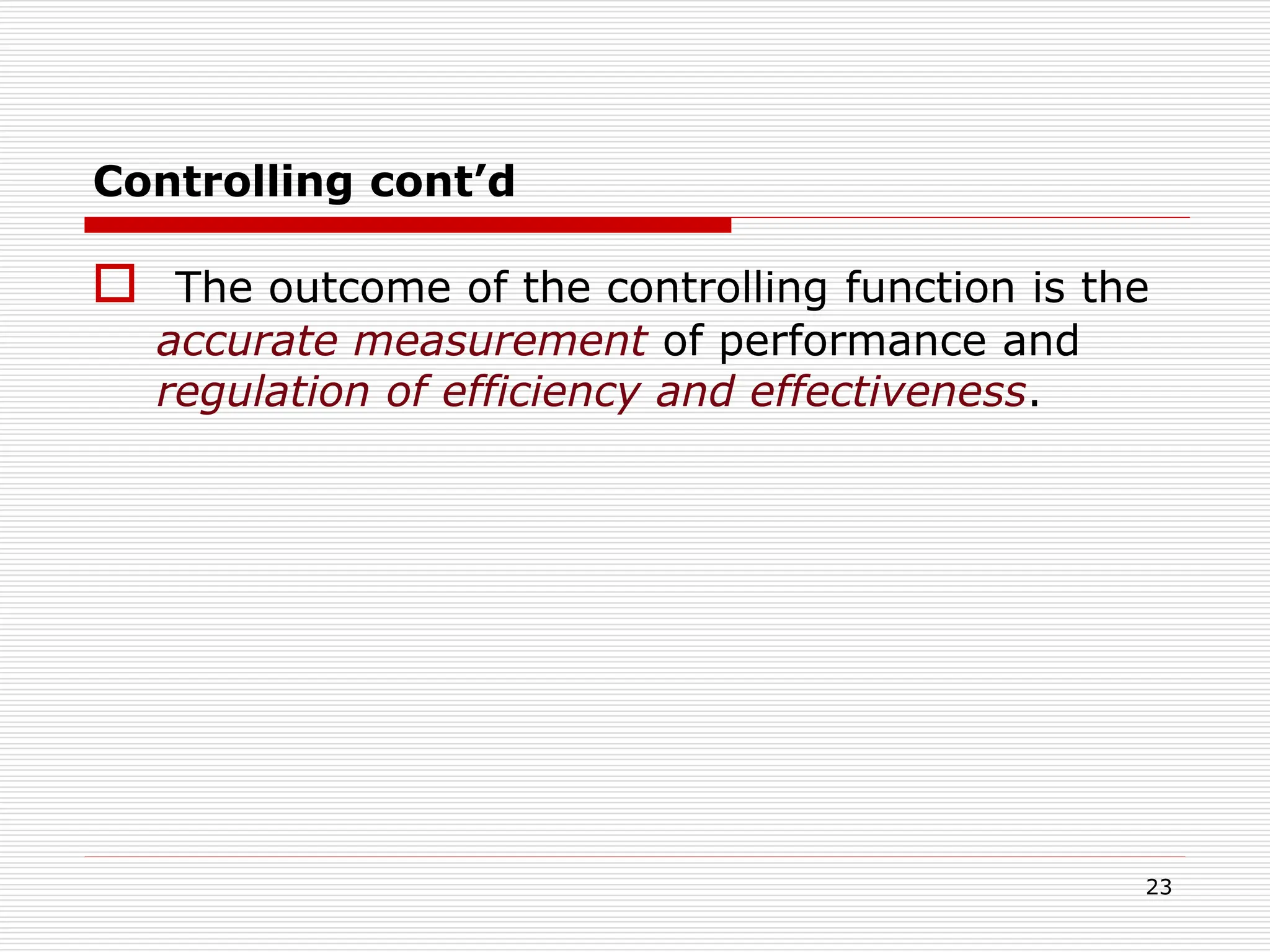Controlling cont’d
 The outcome of the controlling function is the
accurate measurement of performance and
regulation of efficiency and effectiveness.
23
 