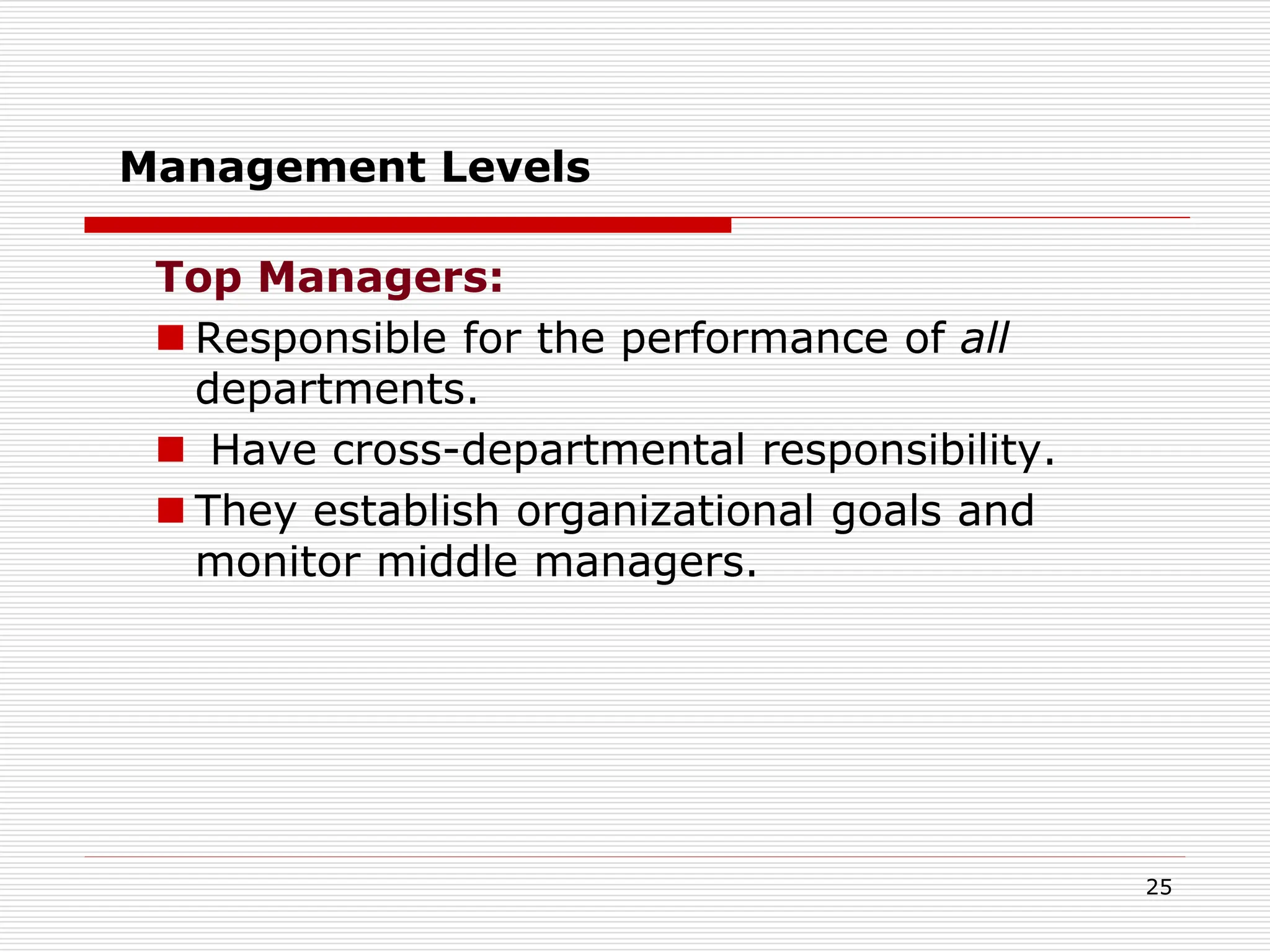 Management Levels
Top Managers:
 Responsible for the performance of all
departments.
 Have cross-departmental responsibility.
 They establish organizational goals and
monitor middle managers.
25
 