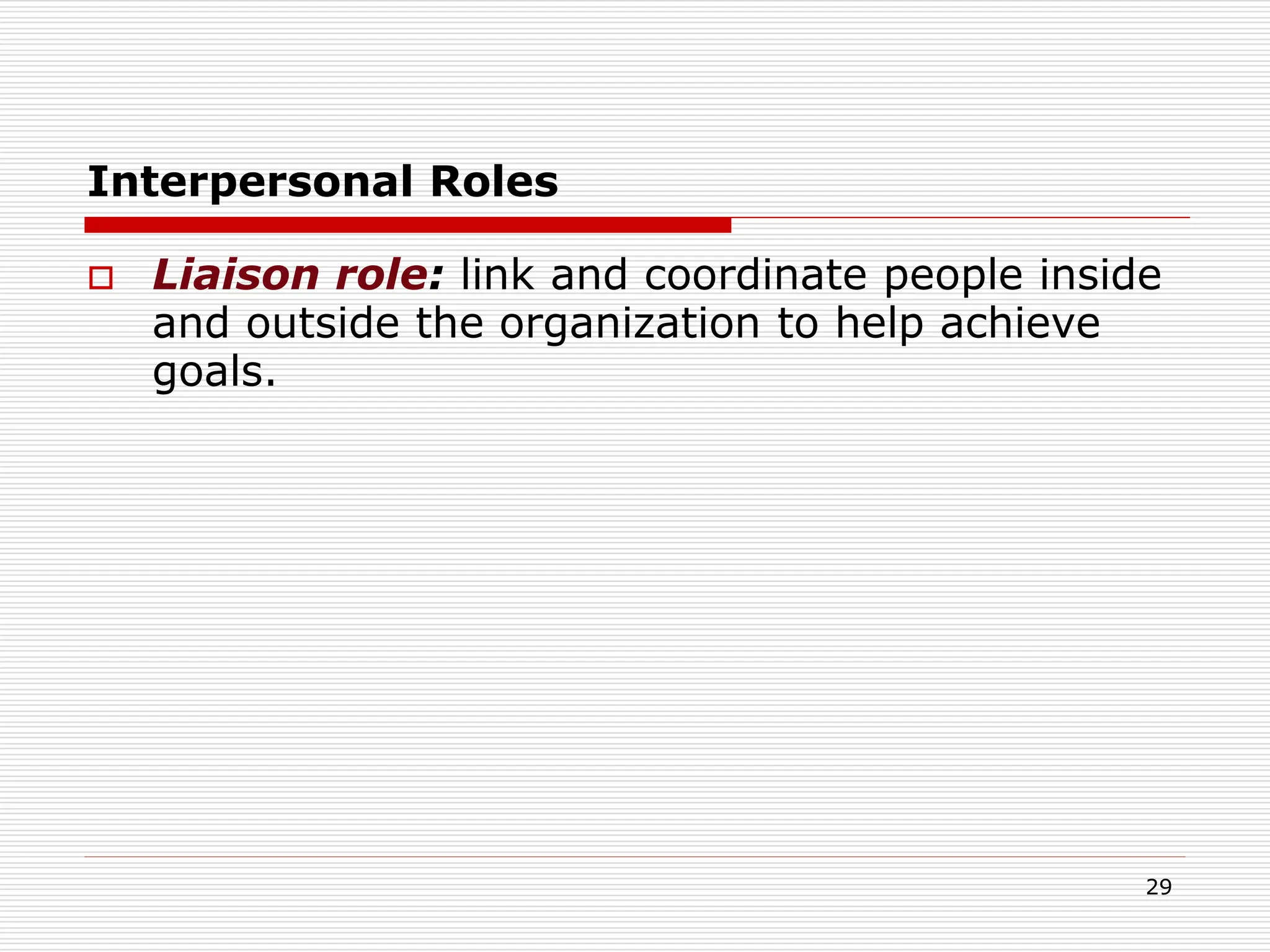 Interpersonal Roles
 Liaison role: link and coordinate people inside
and outside the organization to help achieve
goals.
29
 