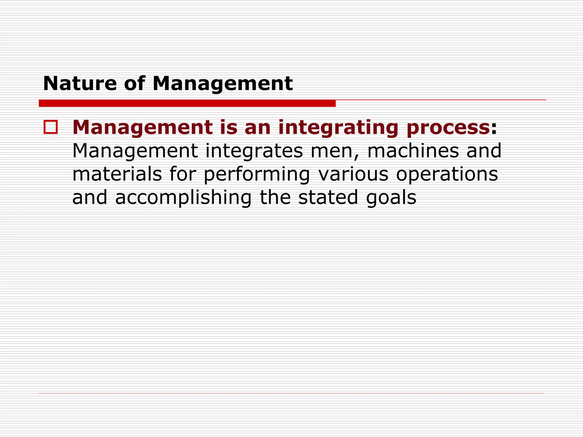 Nature of Management
 Management is an integrating process:
Management integrates men, machines and
materials for performing various operations
and accomplishing the stated goals
 