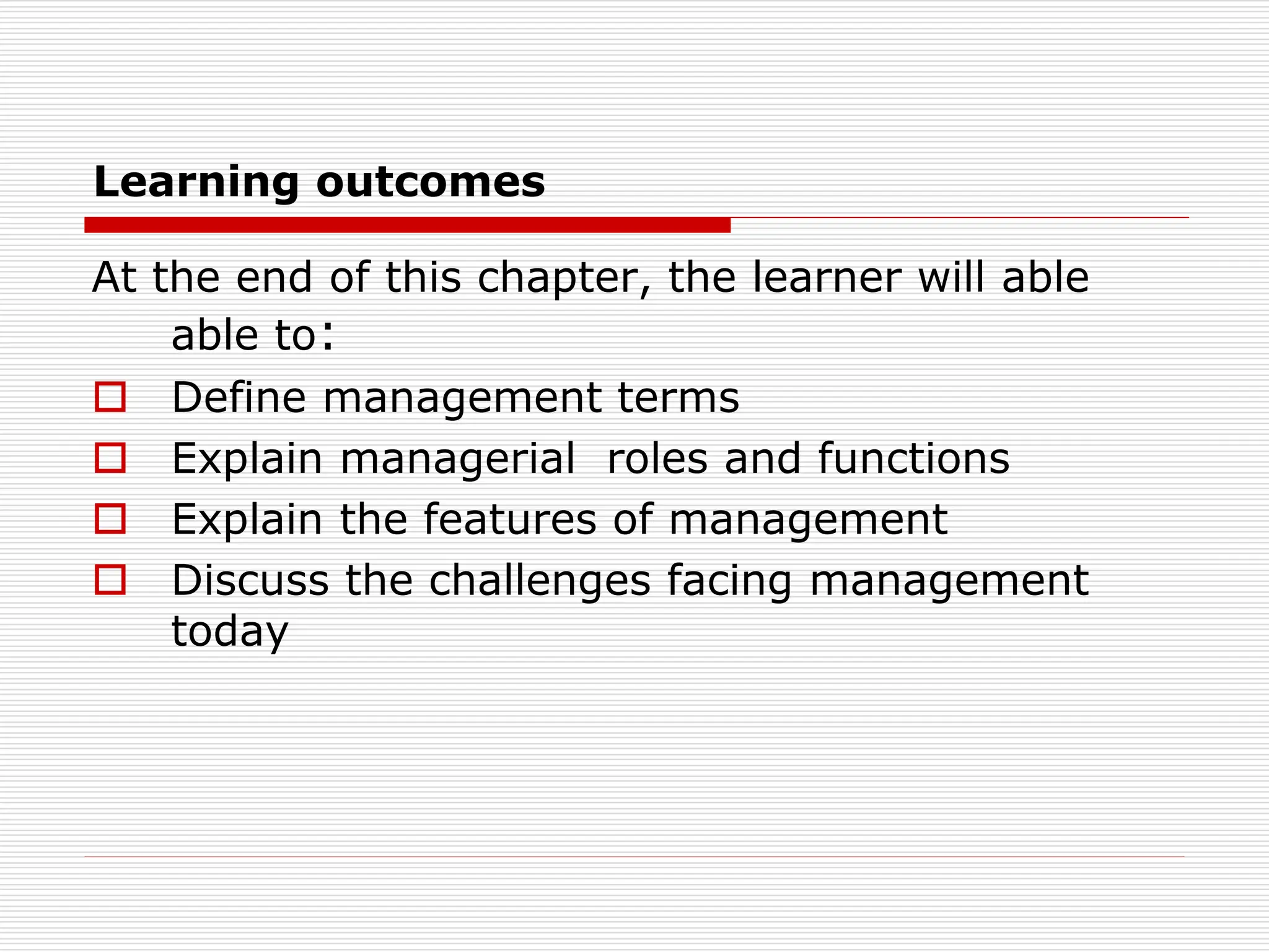 Learning outcomes
At the end of this chapter, the learner will able
able to:
 Define management terms
 Explain managerial roles and functions
 Explain the features of management
 Discuss the challenges facing management
today
 