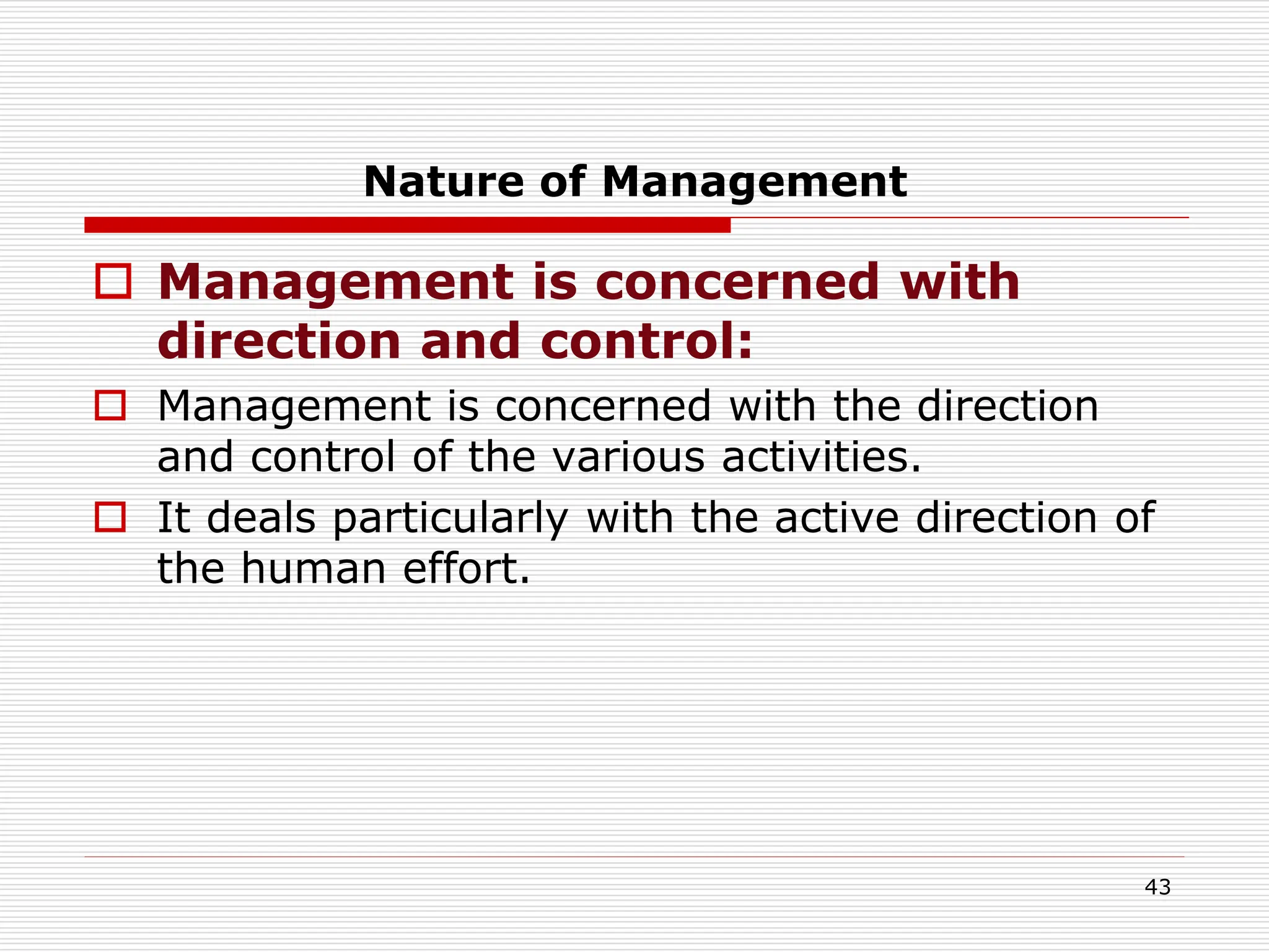  Management is concerned with
direction and control:
 Management is concerned with the direction
and control of the various activities.
 It deals particularly with the active direction of
the human effort.
43
Nature of Management
 