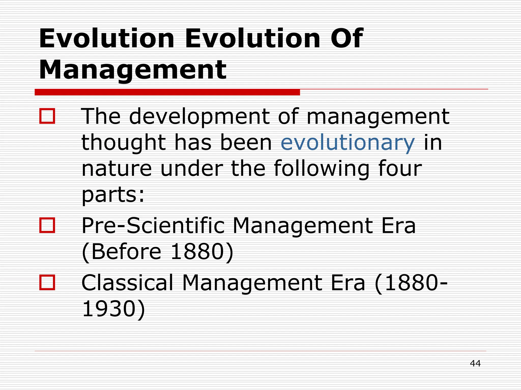 Evolution Evolution Of
Management
 The development of management
thought has been evolutionary in
nature under the following four
parts:
 Pre-Scientific Management Era
(Before 1880)
 Classical Management Era (1880-
1930)
44
 