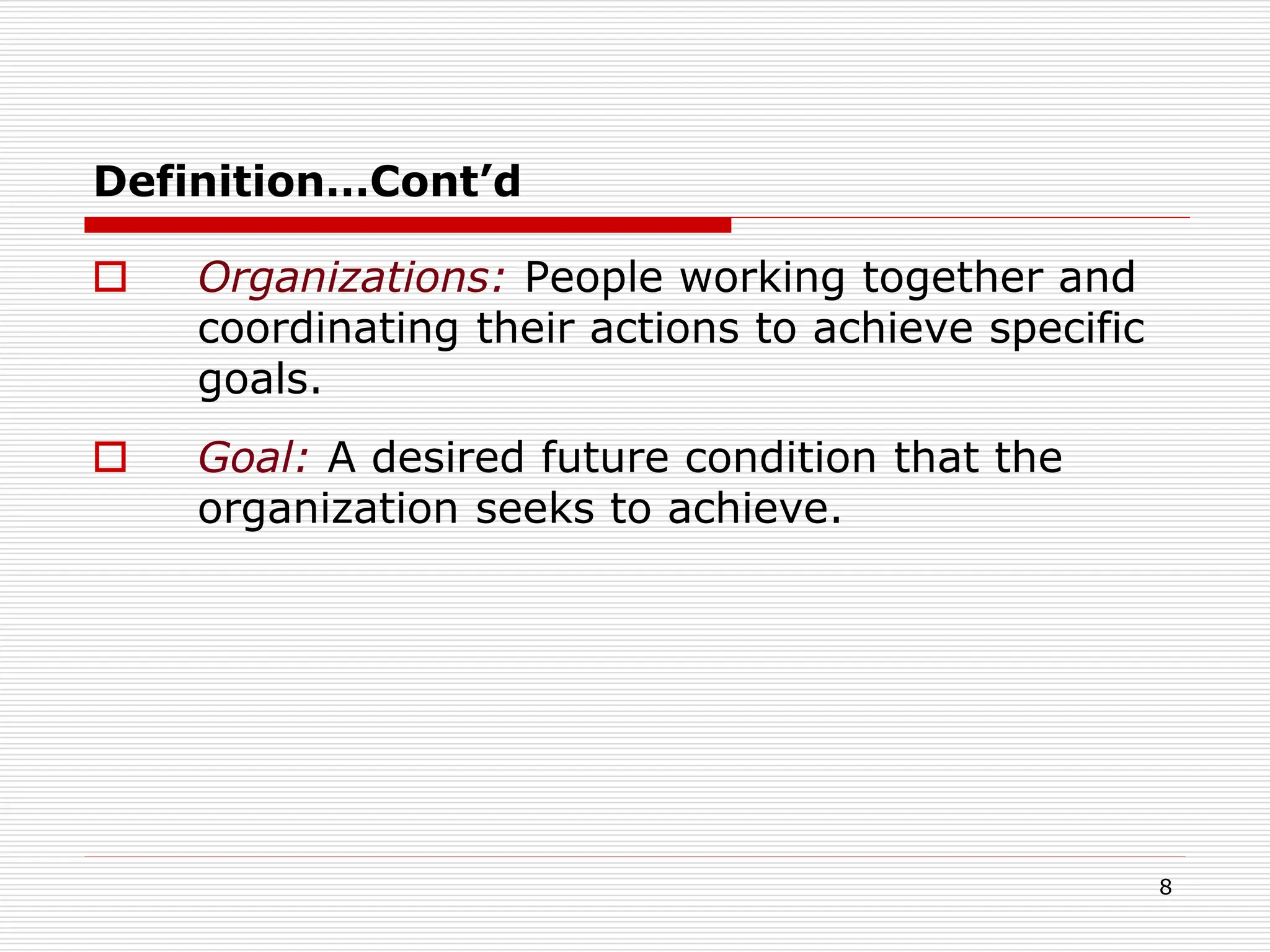 Definition…Cont’d
 Organizations: People working together and
coordinating their actions to achieve specific
goals.
 Goal: A desired future condition that the
organization seeks to achieve.
8
 