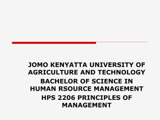 JOMO KENYATTA UNIVERSITY OF
AGRICULTURE AND TECHNOLOGY
BACHELOR OF SCIENCE IN
HUMAN RSOURCE MANAGEMENT
HPS 2206 PRINCIPLES OF
MANAGEMENT
 