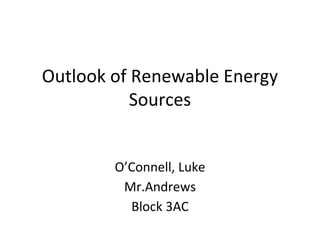 Outlook of Renewable Energy
Sources
O’Connell, Luke
Mr.Andrews
Block 3AC
 