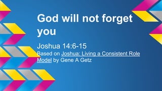 God will not forget
you
Joshua 14:6-15
Based on Joshua: Living a Consistent Role
Model by Gene A Getz
 