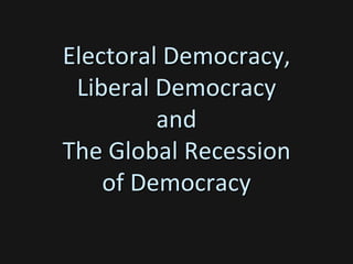Electoral Democracy,
Liberal Democracy
and
The Global Recession
of Democracy
 