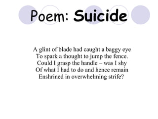 Poem:  Suicide A glint of blade had caught a baggy eye To spark a thought to jump the fence. Could I grasp the handle – was I shy Of what I had to do and hence remain Enshrined in overwhelming strife?  