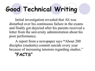 Good Technical Writing Initial investigation revealed that Ali was disturbed over his continuous failure in the exams and finally got dejected after his parents received a letter from the university administration about his poor performance. A report from a newspaper says  “ About 200 disciples (students) commit suicide every year because of increasing tensions regarding studies.”  “FACTS”  