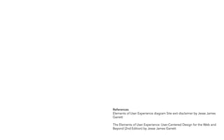 References
Elements of User Experience diagram Site exit disclaimer by Jesse James
Garrett
The Elements of User Experience: User-Centered Design for the Web and
Beyond (2nd Edition) by Jesse James Garrett
 