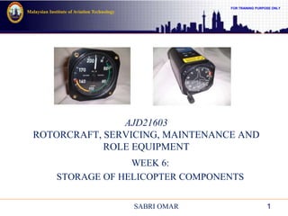 FOR TRAINING PURPOSE ONLY
Malaysian Institute of Aviation Technology
AJD21603
ROTORCRAFT, SERVICING, MAINTENANCE AND
ROLE EQUIPMENT
WEEK 6:
STORAGE OF HELICOPTER COMPONENTS
1SABRI OMAR
 