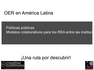 OER en América Latina
¡Una ruta por descubrir!
Políticas públicas
Modelos colaborativos para los REA entre las institucio
 