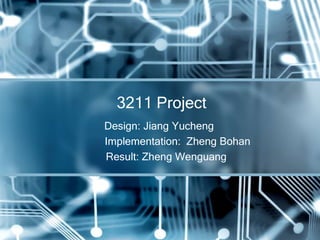 3211 Project 
Design: Jiang Yucheng 
Implementation: Zheng Bohan 
Result: Zheng Wenguang 
 