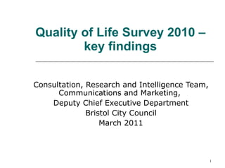 Quality of Life Survey 2010 – key findings Consultation, Research and Intelligence Team, Communications and Marketing,  Deputy Chief Executive Department Bristol City Council March 2011 