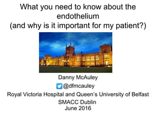 What you need to know about the
endothelium
(and why is it important for my patient?)
Danny McAuley
@dfmcauley
Royal Victoria Hospital and Queen’s University of Belfast
SMACC Dublin
June 2016
 