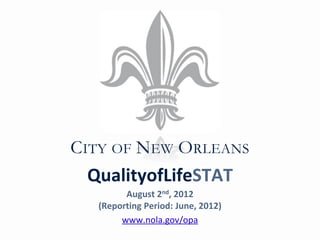 CITY OF NEW ORLEANS
 QualityofLifeSTAT
        August 2nd, 2012
  (Reporting Period: June, 2012)
       www.nola.gov/opa
 