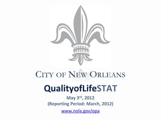 CITY OF NEW ORLEANS
 QualityofLifeSTAT
           May 3rd, 2012
  (Reporting Period: March, 2012)
        www.nola.gov/opa
 