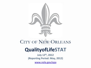 CITY OF NEW ORLEANS
 QualityofLifeSTAT
           July 12th, 2012
   (Reporting Period: May, 2012)
        www.nola.gov/opa
 
