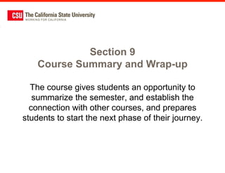 Section 9
    Course Summary and Wrap-up

  The course gives students an opportunity to
   summarize the semester, and establish the
  connection with other courses, and prepares
students to start the next phase of their journey.
 