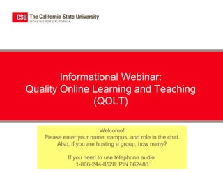 Informational Webinar:
 Quality Online Learning and Teaching
                (QOLT)


Brett Christie, Ph.D., CSU Academic Technology Services
              Li Wang, Ph.D., CSU Northridge
         Dora Preminger, Ph.D., CSU Northridge
 