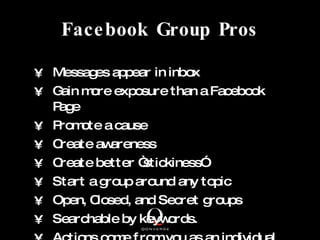 Facebook Group Pros <ul><li>Messages appear in inbox </li></ul><ul><li>Gain more exposure than a Facebook Page </li></ul><...