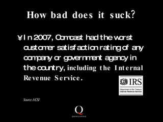 How bad does it suck? <ul><li>In 2007, Comcast had the worst customer satisfaction rating of any company or government age...