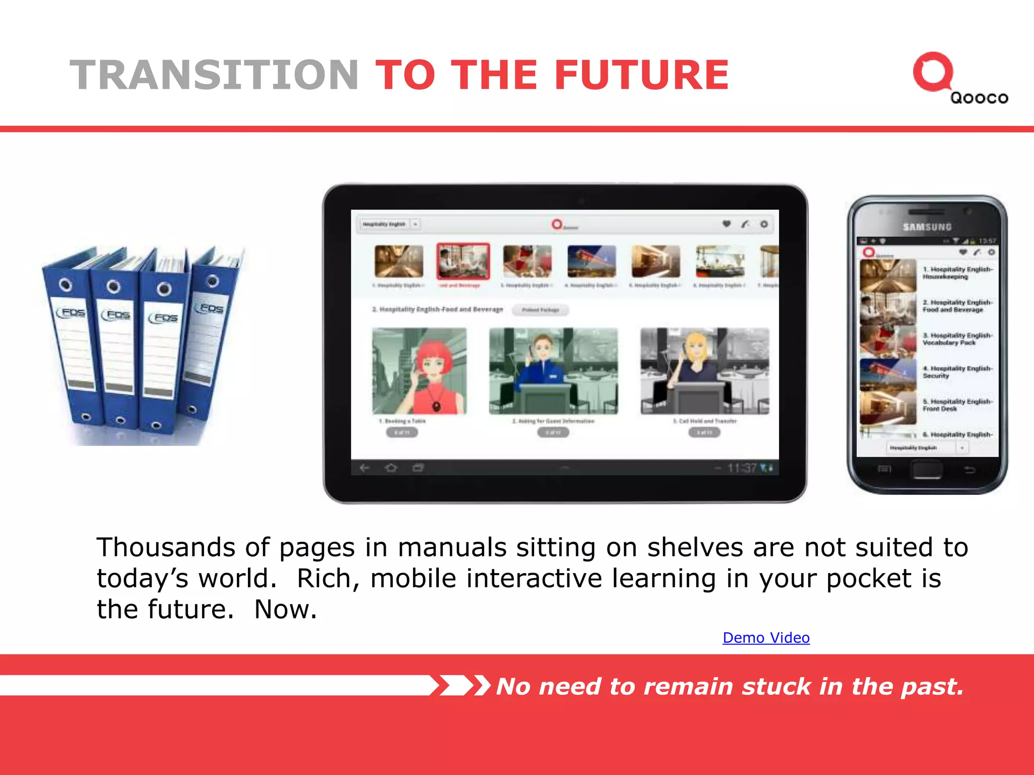 TRANSITION TO THE FUTURE

Thousands of pages in manuals sitting on shelves are not suited to
today’s world. Rich, mobile interactive learning in your pocket is
the future. Now.
Demo Video

No need to remain stuck in the past.

 